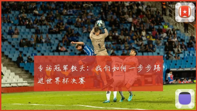 专访冠军教头:我们如何一步步踢进世界杯决赛