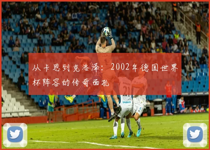 从卡恩到克洛泽：2002年德国世界杯阵容的传奇面孔