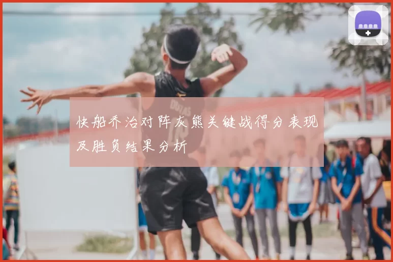 快船乔治对阵灰熊关键战得分表现及胜负结果分析
