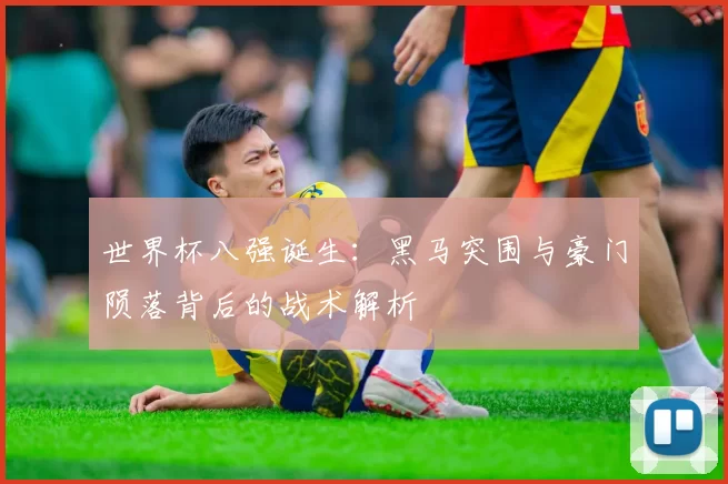 世界杯八强诞生:黑马突围与豪门陨落背后的战术解析