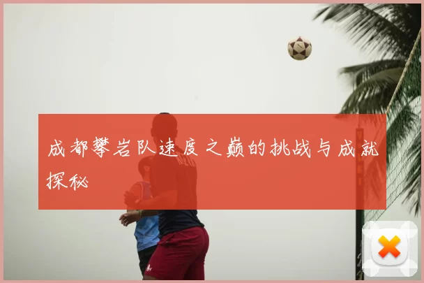 成都攀岩队速度之巅的挑战与成就探秘