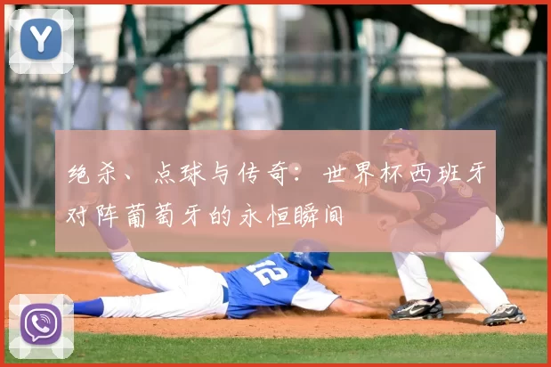 绝杀、点球与传奇:世界杯西班牙对阵葡萄牙的永恒瞬间