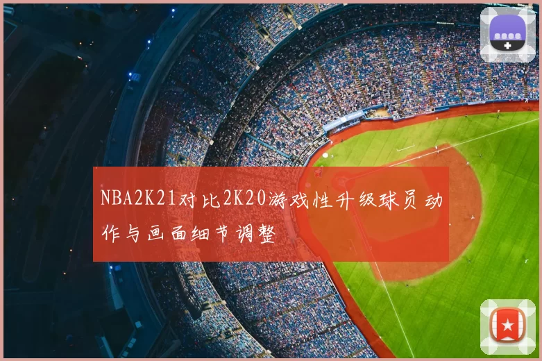 NBA2K21对比2K20游戏性升级球员动作与画面细节调整
