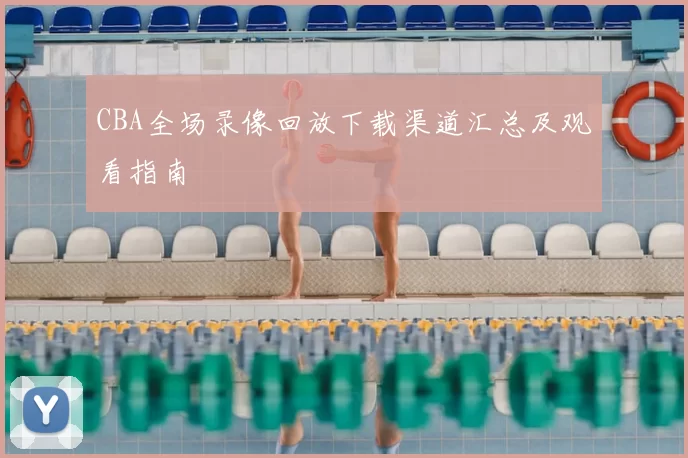 CBA全场录像回放下载渠道汇总及观看指南