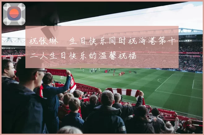 祝张琳芃生日快乐同时祝海港第十二人生日快乐的温馨祝福