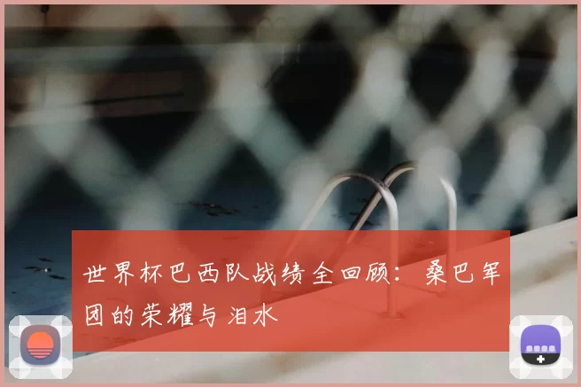世界杯巴西队战绩全回顾：桑巴军团的荣耀与泪水