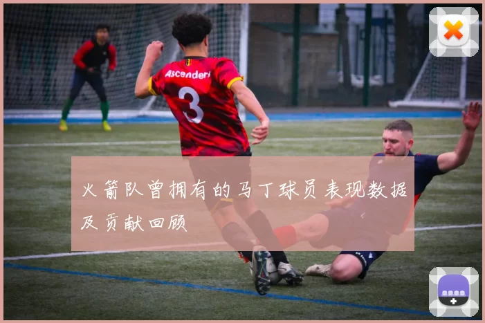 火箭队曾拥有的马丁球员表现数据及贡献回顾