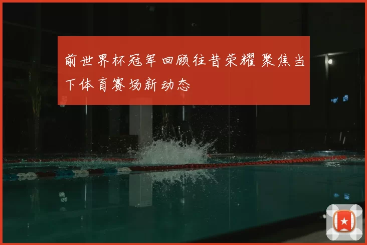 前世界杯冠军回顾往昔荣耀 聚焦当下体育赛场新动态