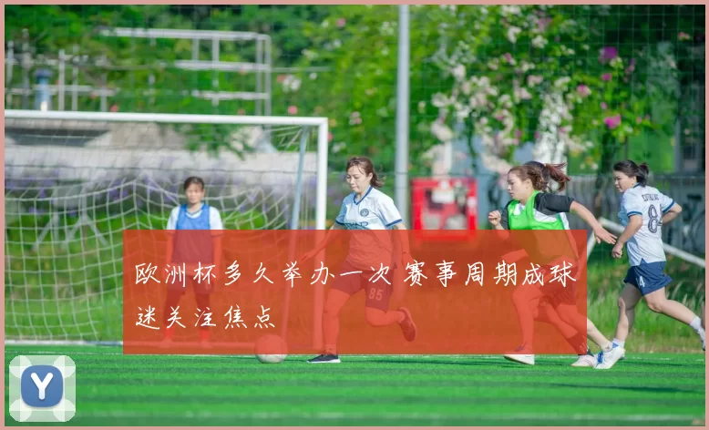 欧洲杯多久举办一次 赛事周期成球迷关注焦点