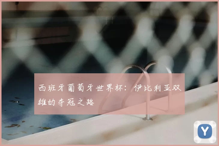 西班牙葡萄牙世界杯:伊比利亚双雄的夺冠之路