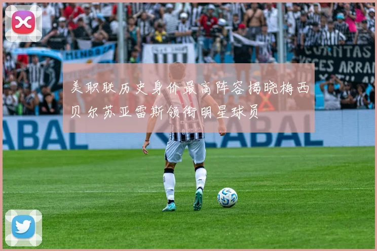 美职联历史身价最高阵容揭晓梅西贝尔苏亚雷斯领衔明星球员