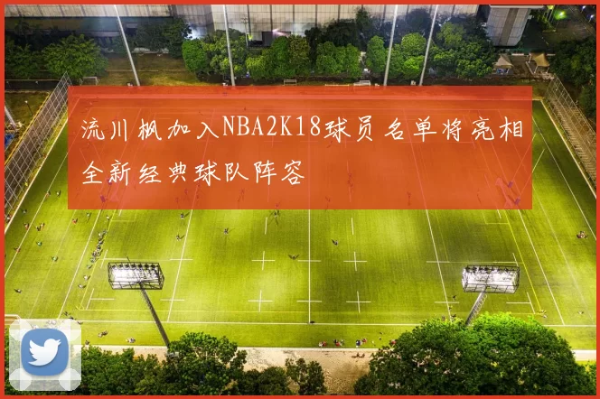流川枫加入NBA2K18球员名单将亮相全新经典球队阵容