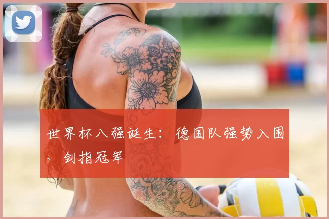 世界杯八强诞生:德国队强势入围,剑指冠军