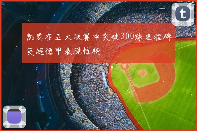 凯恩在五大联赛中突破300球里程碑英超德甲表现惊艳