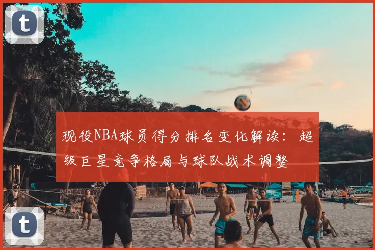 现役NBA球员得分排名变化解读：超级巨星竞争格局与球队战术调整