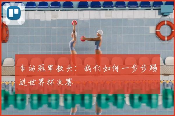 专访冠军教头:我们如何一步步踢进世界杯决赛