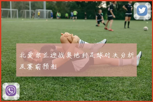 北爱尔兰迎战奥地利足球对决分析及赛前预测