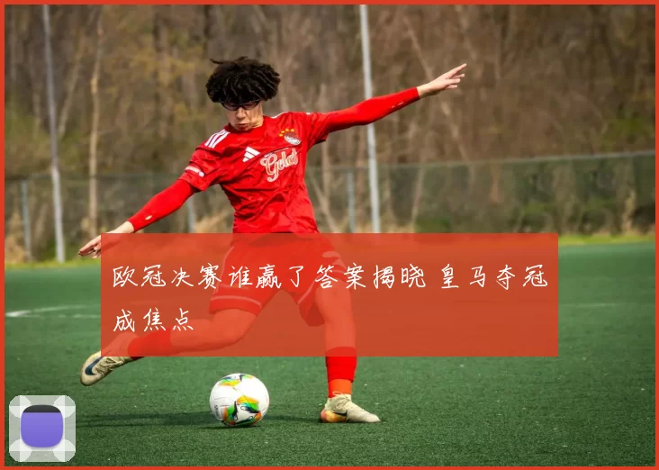 欧冠决赛谁赢了答案揭晓 皇马夺冠成焦点