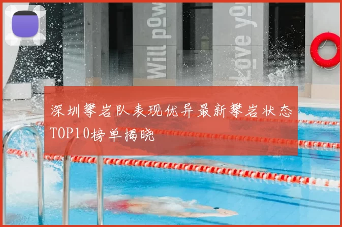 深圳攀岩队表现优异最新攀岩状态TOP10榜单揭晓