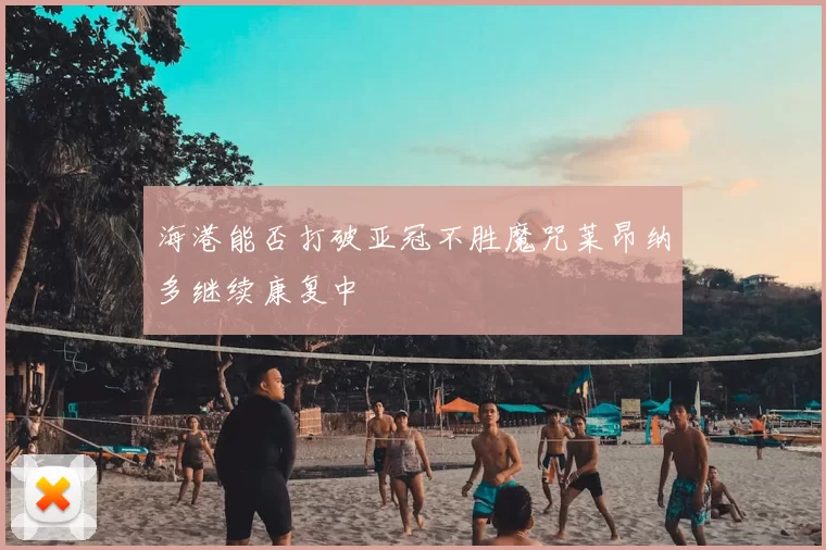 海港能否打破亚冠不胜魔咒莱昂纳多继续康复中