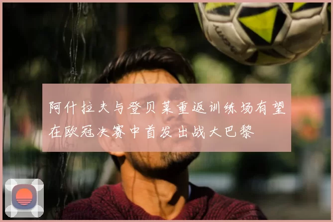 阿什拉夫与登贝莱重返训练场有望在欧冠决赛中首发出战大巴黎