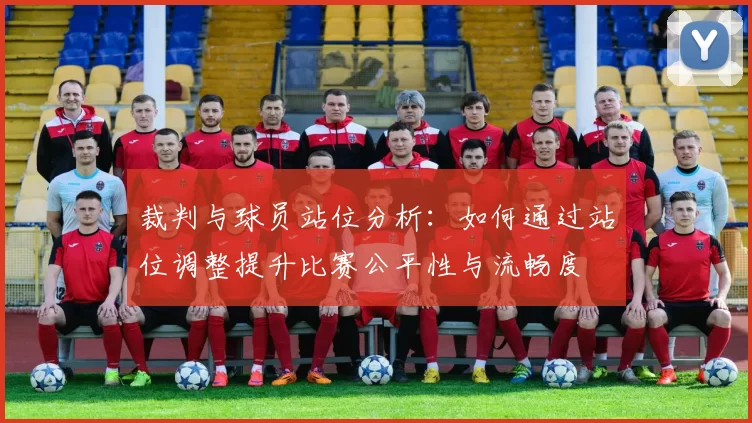 裁判与球员站位分析:如何通过站位调整提升比赛公平性与流畅度