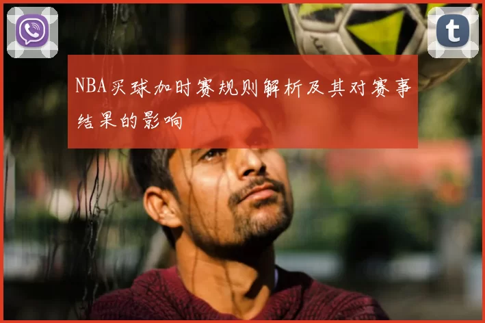 NBA买球加时赛规则解析及其对赛事结果的影响