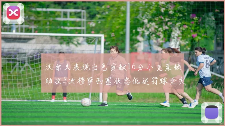 沃尔夫表现出色贡献16分小克莱顿助攻5次穆萨西塞状态低迷罚球全失