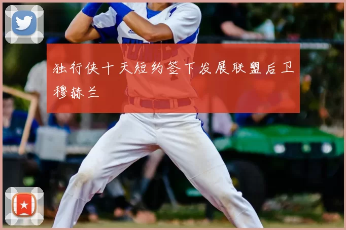 独行侠十天短约签下发展联盟后卫穆赫兰