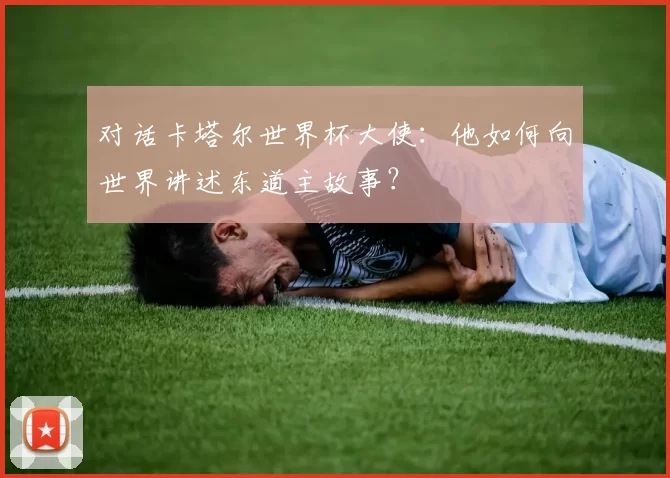 对话卡塔尔世界杯大使：他如何向世界讲述东道主故事？
