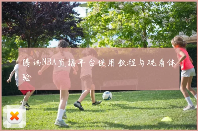 腾讯NBA直播平台使用教程与观看体验