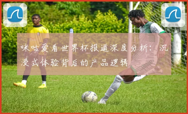 咪咕爱看世界杯报道深度分析：沉浸式体验背后的产品逻辑