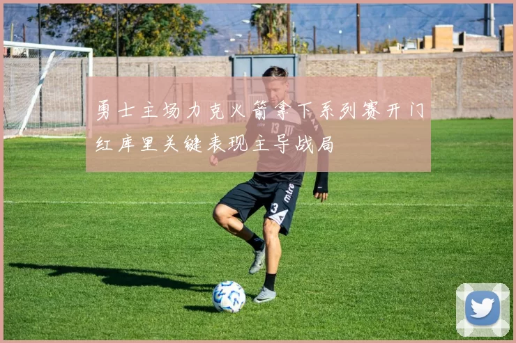 勇士主场力克火箭拿下系列赛开门红库里关键表现主导战局