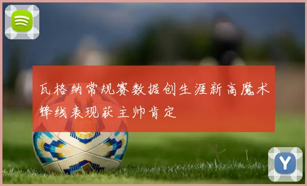 瓦格纳常规赛数据创生涯新高魔术锋线表现获主帅肯定