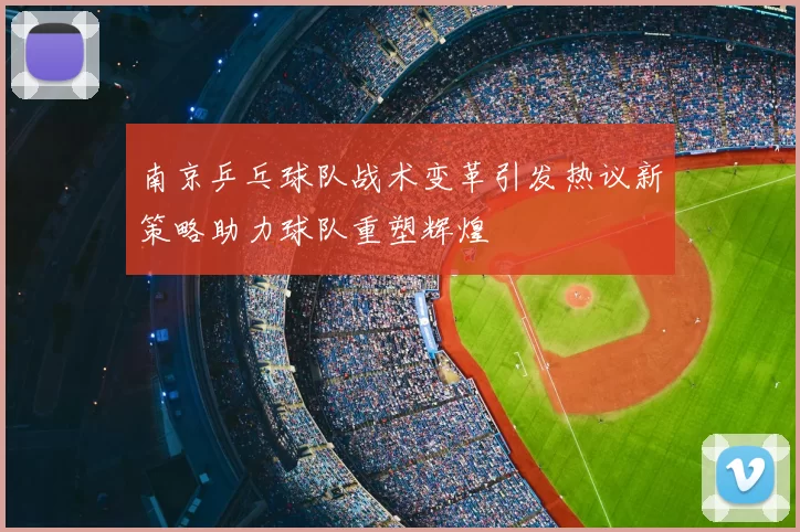 南京乒乓球队战术变革引发热议新策略助力球队重塑辉煌