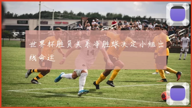 世界杯胜负关系净胜球决定小组出线命运