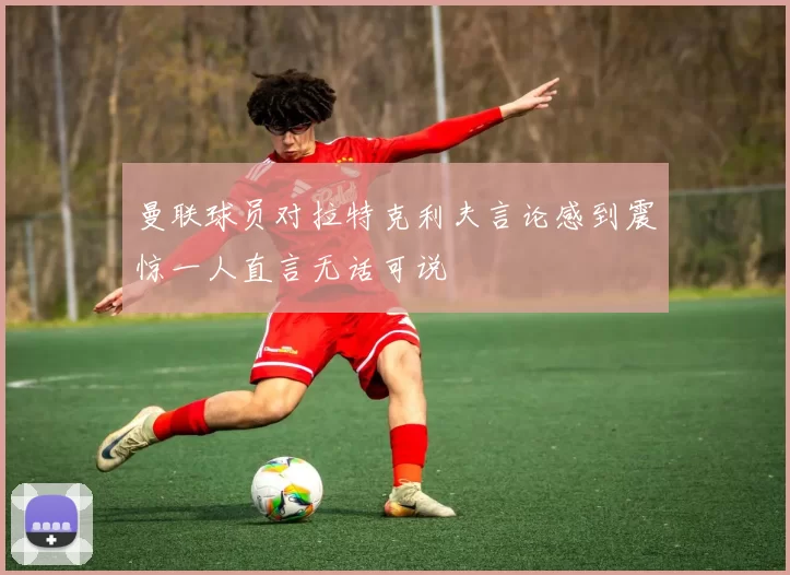 曼联球员对拉特克利夫言论感到震惊一人直言无话可说