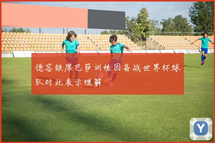 德容缺席巴萨训练因备战世界杯球队对此表示理解