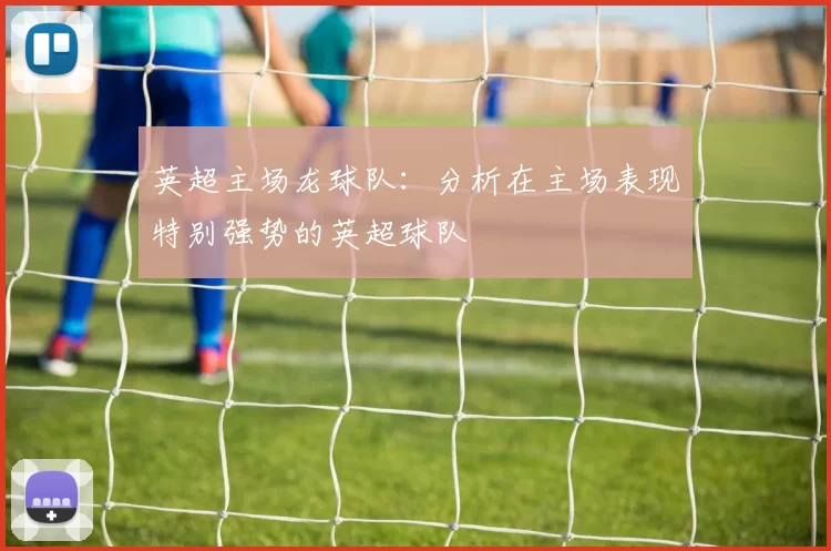 英超主场龙球队:分析在主场表现特别强势的英超球队