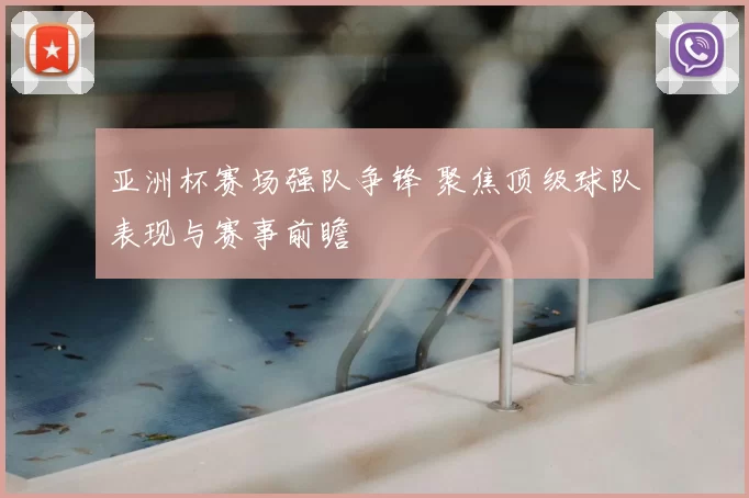 亚洲杯赛场强队争锋 聚焦顶级球队表现与赛事前瞻