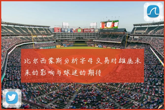 比尔西蒙斯分析字母交易对雄鹿未来的影响与球迷的期待