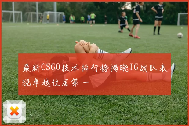 最新CSGO技术排行榜揭晓IG战队表现卓越位居第一