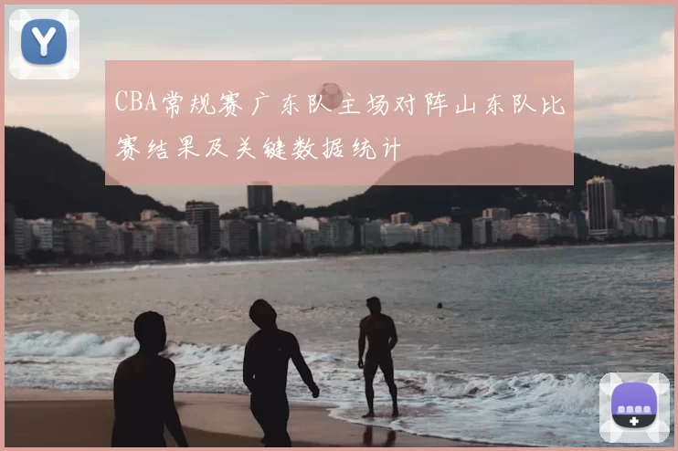 CBA常规赛广东队主场对阵山东队比赛结果及关键数据统计