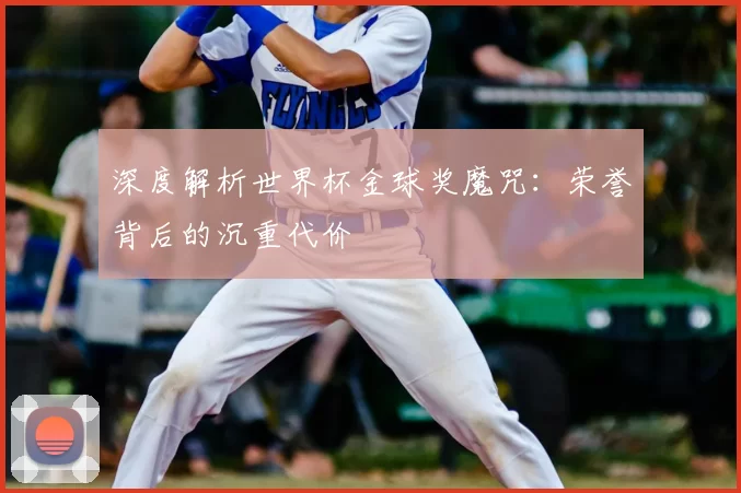 深度解析世界杯金球奖魔咒：荣誉背后的沉重代价
