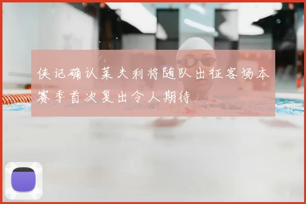 侠记确认莱夫利将随队出征客场本赛季首次复出令人期待