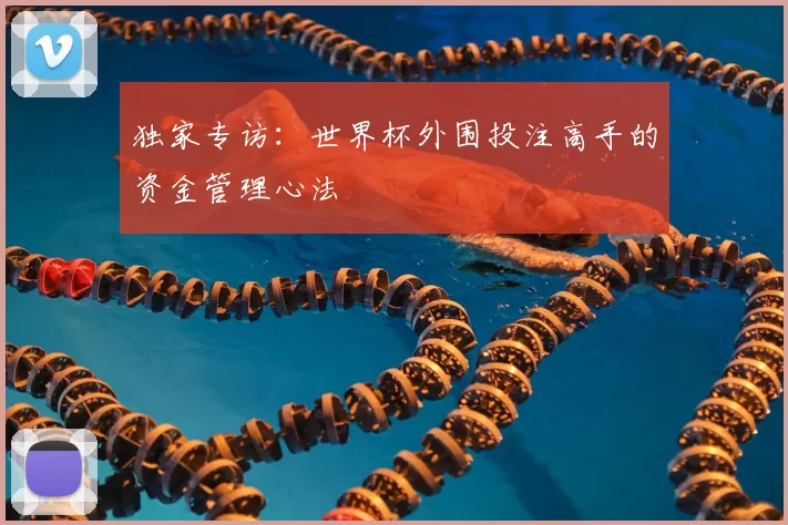 独家专访：世界杯外围投注高手的资金管理心法