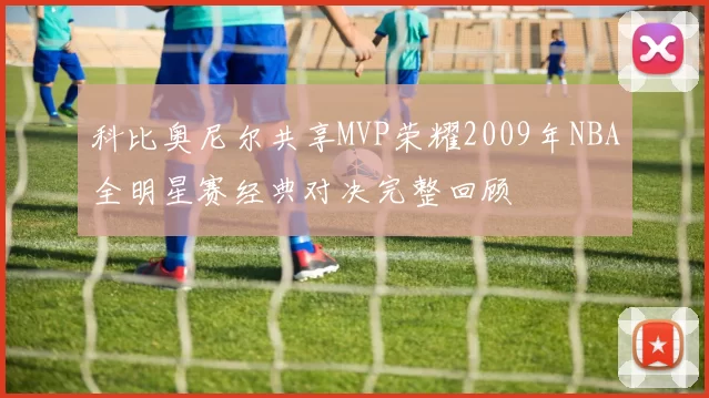 科比奥尼尔共享MVP荣耀2009年NBA全明星赛经典对决完整回顾