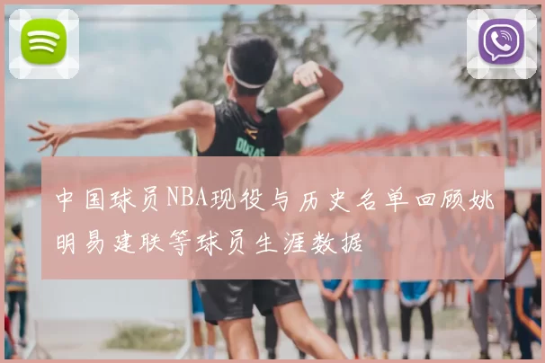 中国球员NBA现役与历史名单回顾姚明易建联等球员生涯数据