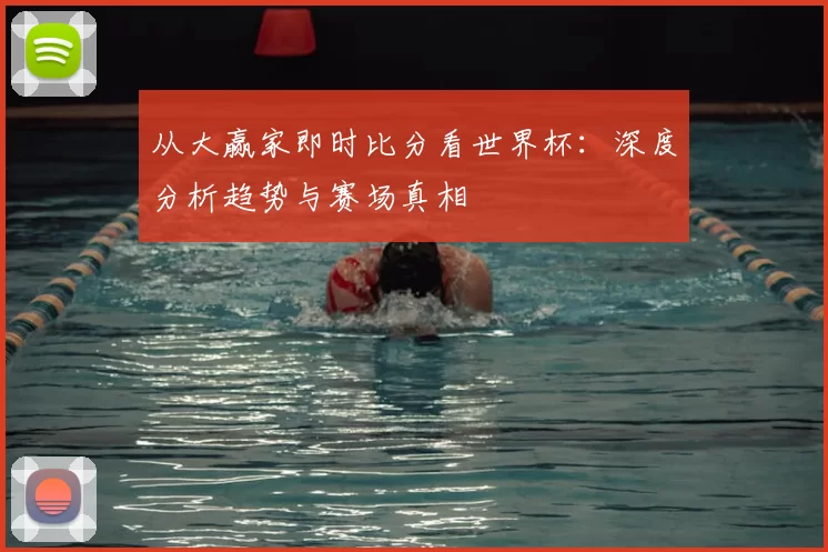 从大赢家即时比分看世界杯：深度分析趋势与赛场真相