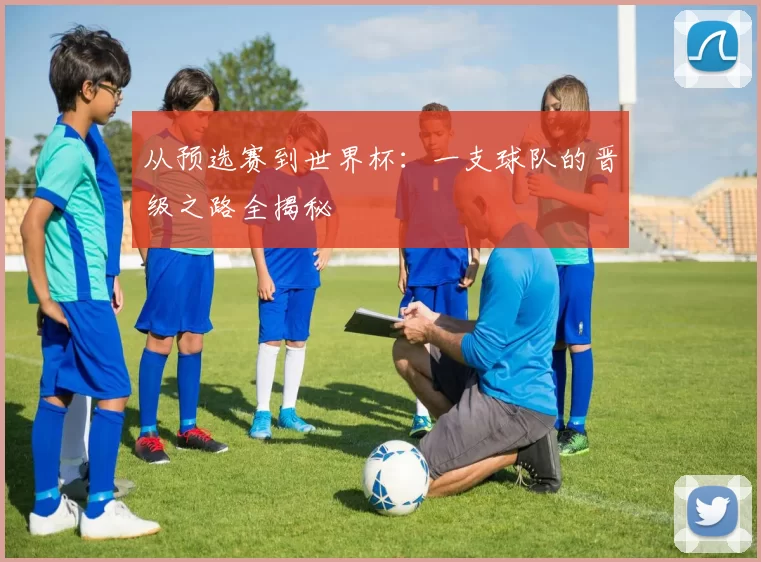 从预选赛到世界杯：一支球队的晋级之路全揭秘